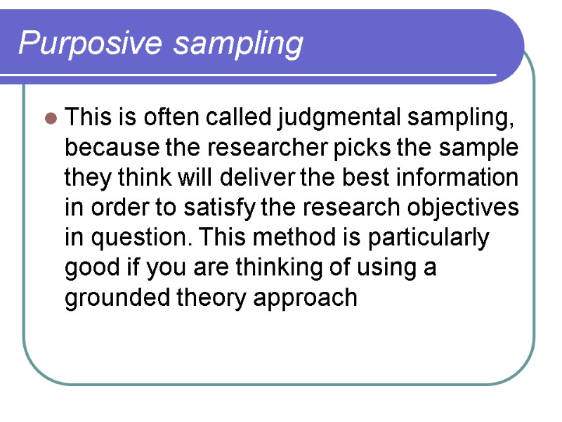 Purposive sampling  This is often called judgmental sampling, because the researcher picks the
